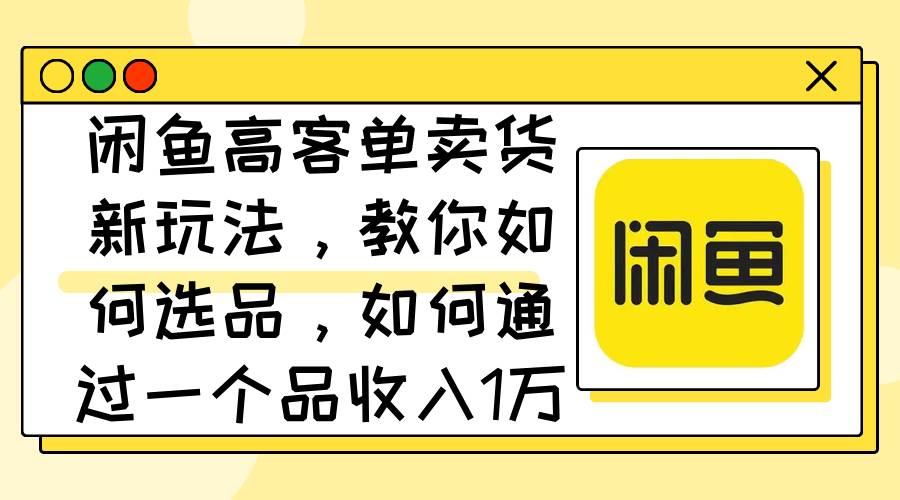 闲鱼高客单卖货新玩法，教你如何选品，如何通过一个品收入1万+-知联副业